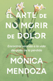 El arte de no morir de dolor (Encontrar sentido a la vida después de la pérdida  The Art of Not Dying from Pain (Spanish edition)) by Mónica Mendoza, 9780063477698