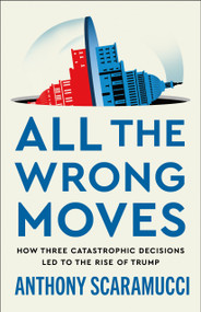 All the Wrong Moves (How Three Catastrophic Decisions Led to the Rise of Trump) - 9781250437563 by Anthony Scaramucci, 9781250437563