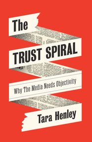 The Trust Spiral (Why the Media Needs Objectivity) by Tara Henley, 9781509570935