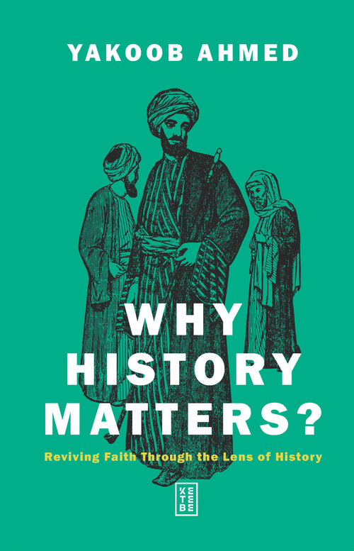 Why History Matters? (Reviving Faith Through the Lens of History) by Yakoob Ahmed, 9786255888792
