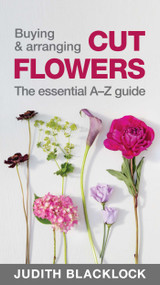 Buying & Arranging Cut Flowers - The Essential A-Z Guide by Judith Blacklock, 9780993571503