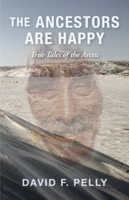 The Ancestors Are Happy (True Tales of the Arctic) by David F. Pelly, 9781459758124