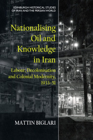 Nationalising Oil and Knowledge in Iran (Labour, Decolonisation and Colonial Modernity, 1933-51) by Mattin Biglari, 9781474489614