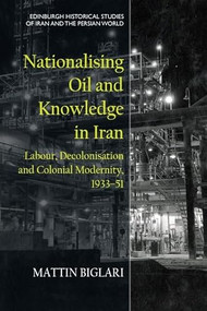 Nationalising Oil and Knowledge in Iran (Labour, Decolonisation and Colonial Modernity, 1933-51) by Mattin Biglari, 9781474489614