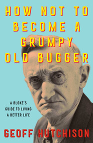 How Not to Become a Grumpy Old Bugger (A Bloke's Guide to Living a Better Life) by Geoff Hutchison, 9781923046757