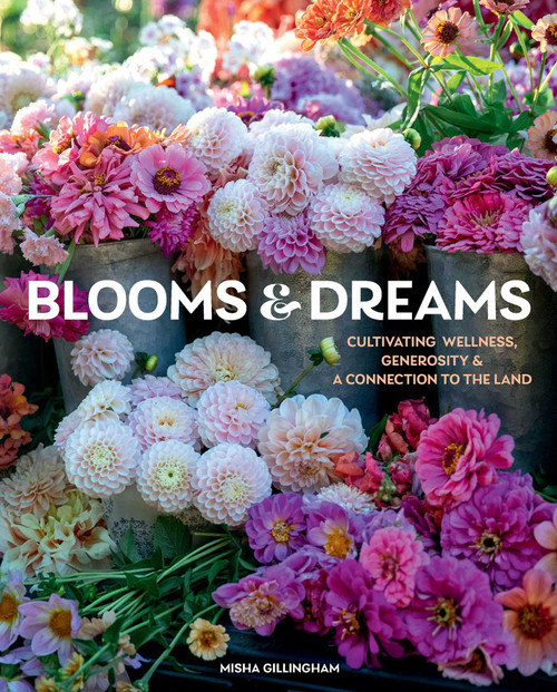 Blooms & Dreams (Cultivating Wellness, Generosity & a Connection to the Land) by Misha Gillingham, 9781423660200