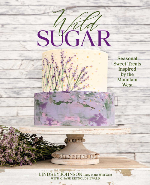 Wild Sugar (Seasonal Sweet Treats Inspired by the Mountain West) by Lindsey Johnson, Chase Reynolds Ewald, 9781423663614