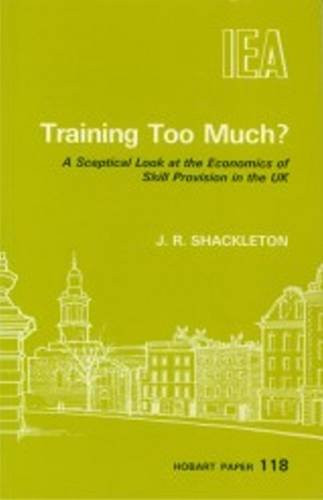 Training Too Much? (Sceptical Look at the Economics of Skill Provision in the UK) by J. R. Shackleton, 9780255363075