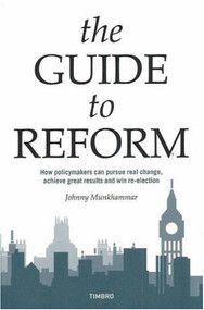 Guide to Reform (How Policymakers Can Pursue Real Change, Achieve Great Results and Win Re-Election) by Johnny Munkhammar, 9780255366182