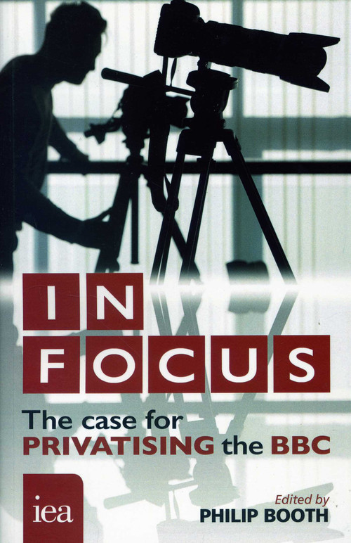 In Focus (The Case for Privatising the BBC) by Philip Booth, 9780255367257