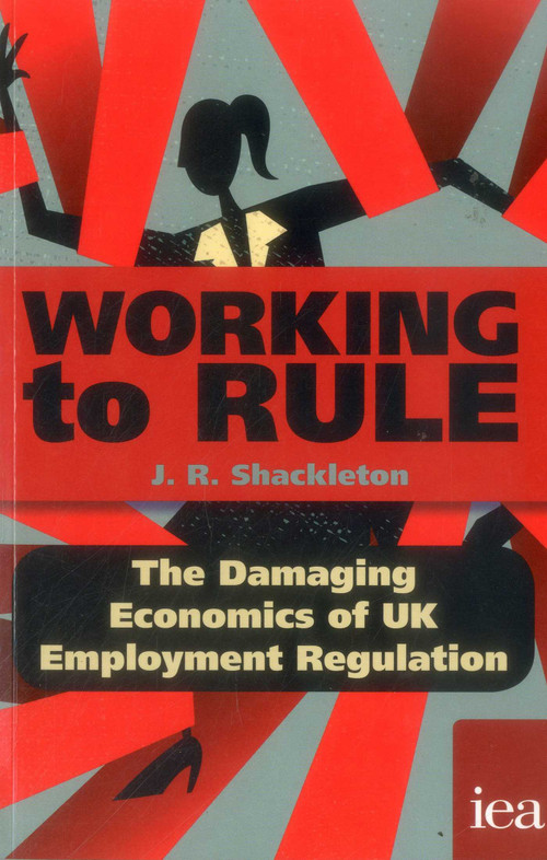 Working to Rule (The Damaging Economics of UK Employment Regulation) by J. R. Shackleton, 9780255367431