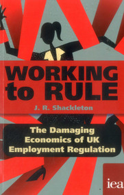 Working to Rule (The Damaging Economics of UK Employment Regulation) by J. R. Shackleton, 9780255367431