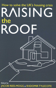 Raising the Roof (How to Solve the United Kingdom's Housing Crisis) by Jacob Rees-Mogg, Radomir Tylecote, 9780255367820