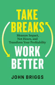 Take Breaks, Work Better (Measure Impact, Not Hours, and Transform Your Profitability) by John Briggs, 9781774588048
