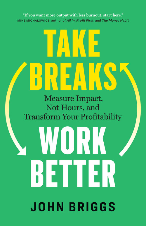 Take Breaks, Work Better (Measure Impact, Not Hours, and Transform Your Profitability) by John Briggs, 9781774588048