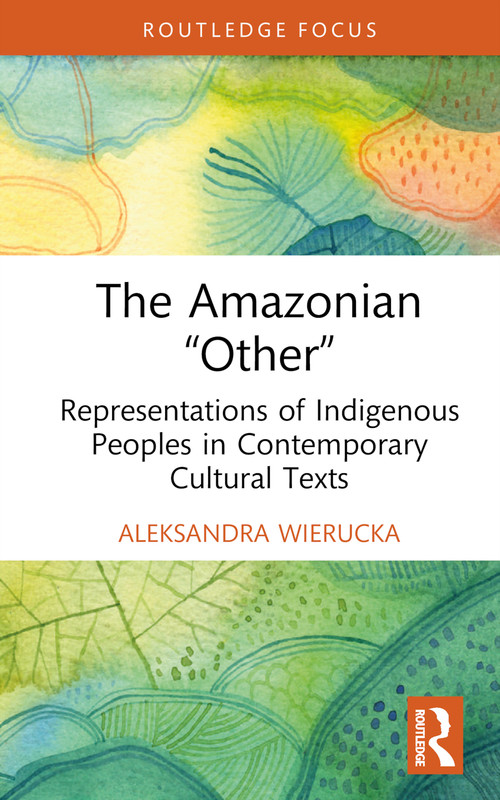 The Amazonian “Other” (Representations of Indigenous Peoples in Contemporary Cultural Texts) - 9781032800233 by Aleksandra Wierucka, 9781032800233