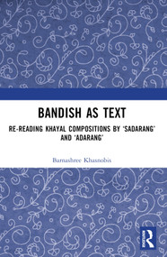 Bandish as Text (Re-reading Khayal Compositions by ‘Sadarang' and ‘Adarang') by Barnashree Khasnobis, 9781032902685