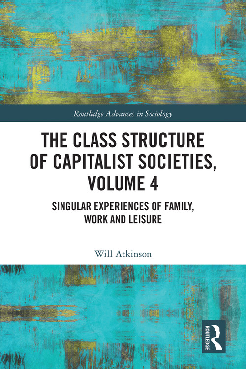 The Class Structure of Capitalist Societies, Volume 4 (Singular Experiences of Family, Work and Leisure) by Will Atkinson, 9781032781457