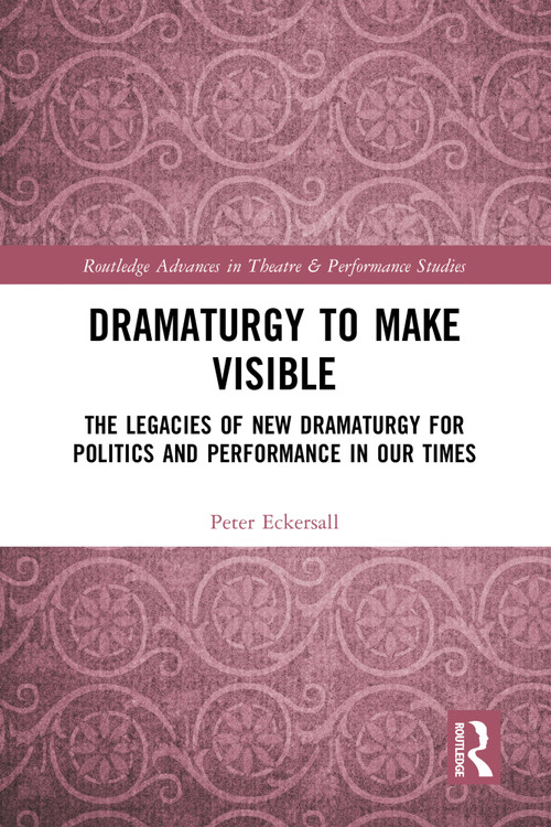 Dramaturgy to Make Visible (The Legacies of New Dramaturgy for Politics and Performance in Our Times) by Peter Eckersall, 9780367757588