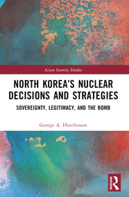 North Korea's Nuclear Decisions and Strategies (Sovereignty, Legitimacy, and the Bomb) by George A. Hutchinson, 9781032732060