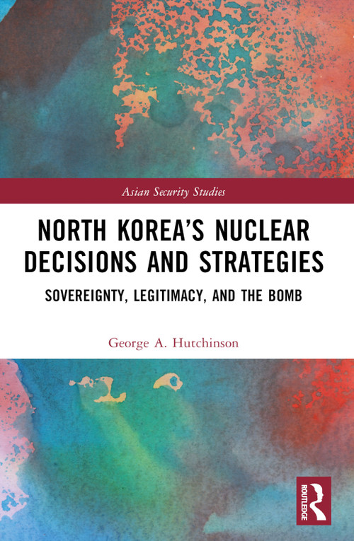 North Korea's Nuclear Decisions and Strategies (Sovereignty, Legitimacy, and the Bomb) by George A. Hutchinson, 9781032732060