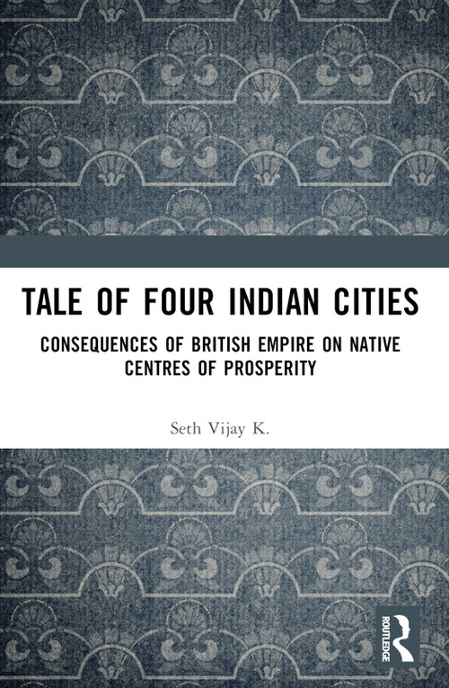Tale Of Four Indian Cities (Consequences of British Empire on Native Centres of Prosperity) by Vijay K. Seth, 9781032878232