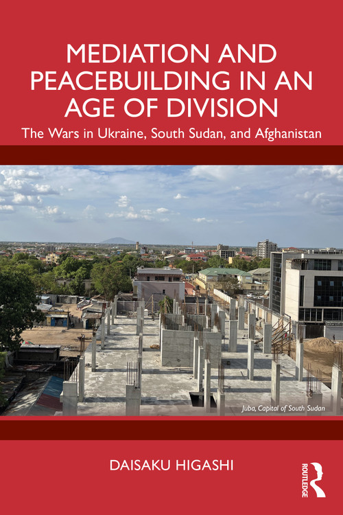Mediation and Peacebuilding in an Age of Division (The Wars in Ukraine, South Sudan, and Afghanistan) by Daisaku Higashi, 9781032872582