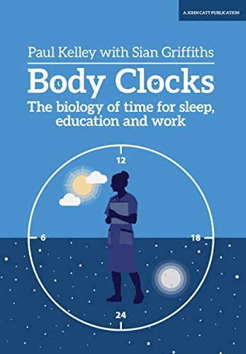 Body Clocks: The biology of time for sleep, education and work (The biology of time for sleep, education and work) by Sian Griffiths, Paul Kelley, 9781911382997