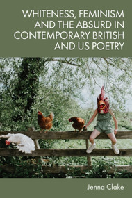 Whiteness, Feminism and the Absurd in Contemporary British and US Poetry by Jenna Clake, 9781474494359