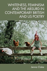 Whiteness, Feminism and the Absurd in Contemporary British and US Poetry by Jenna Clake, 9781474494359