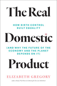 The Real Domestic Product (How Birth Control Built Equality (and Why the Future of the Economy and the Planet Depends on It)) by Elizabeth Gregory, 9780262051682