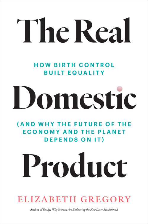The Real Domestic Product (How Birth Control Built Equality (and Why the Future of the Economy and the Planet Depends on It)) by Elizabeth Gregory, 9780262051682
