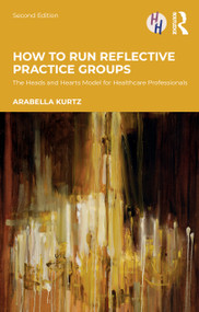 How to Run Reflective Practice Groups (The Heads and Hearts Model for Healthcare Professionals) by Arabella Kurtz, 9781032840468