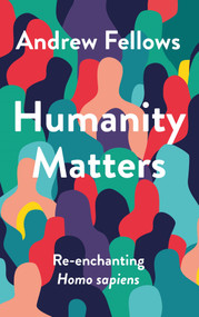 Humanity Matters (Re-enchanting Homo Sapiens) by Andrew Fellows, 9781789746426