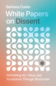 White Papers on Dissent (Rethinking Art, Value, and Resistance Through Blockchain) by Barbara Cueto, 9780262056694