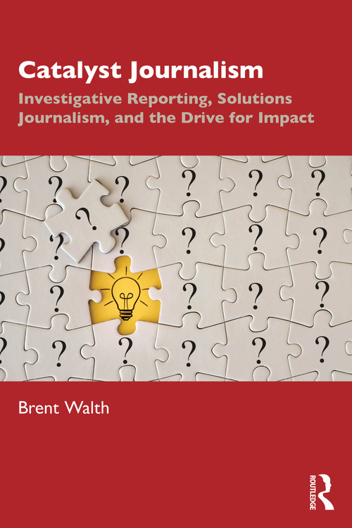 Catalyst Journalism (Investigative Reporting, Solutions Journalism, and the Drive for Impact) by Brent Walth, 9780367460495