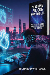 Teaching Silicon How to Feel (The Last Developer's Guide to Everything That Matters) by Richard David Hames, 9781917251167