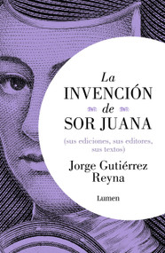 La invención de sor Juana (sus ediciones, sus editores, sus textos) / The Invention of Sor Juana (Spanish Edition) by Jorge Gutiérrez Reyna, 9786073868730