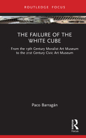 The Failure of the White Cube (From the 19th Century Moralist Art Museum to the 21st Century Civic Art Museum) by Paco Barragán, 9781041128397