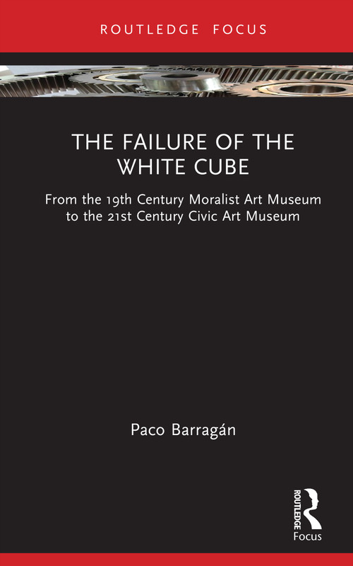 The Failure of the White Cube (From the 19th Century Moralist Art Museum to the 21st Century Civic Art Museum) by Paco Barragán, 9781041128397