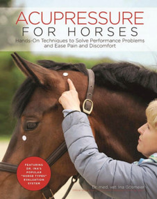 Acupressure for Horses (Hands-On Techniques to Solve Performance Problems and Ease Pain and Discomfort) by Ina Gosmeier, 9781570767876