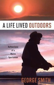 A Life Lived Outdoors (Reflections of a Maine Sportsman) by George A. Smith, 9781934031599