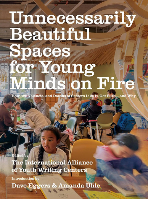 Unnecessarily Beautiful Spaces for Young Minds on Fire (How 826 Valencia, and Dozens of Centers Like It, Got Built - and Why) by Dave Eggers, The International Alliance of Youth Writing Centers, Amanda Uhle, 9781944211820