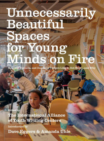 Unnecessarily Beautiful Spaces for Young Minds on Fire (How 826 Valencia, and Dozens of Centers Like It, Got Built - and Why) by Dave Eggers, The International Alliance of Youth Writing Centers, Amanda Uhle, 9781944211820