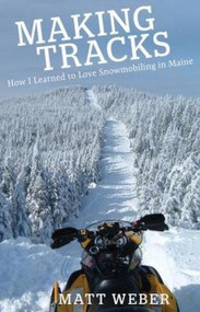 Making Tracks (How I Learned to Love Snowmobiling in Maine) by Matt Weber, 9781944762759