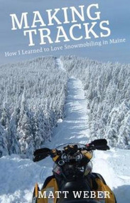 Making Tracks (How I Learned to Love Snowmobiling in Maine) by Matt Weber, 9781944762759
