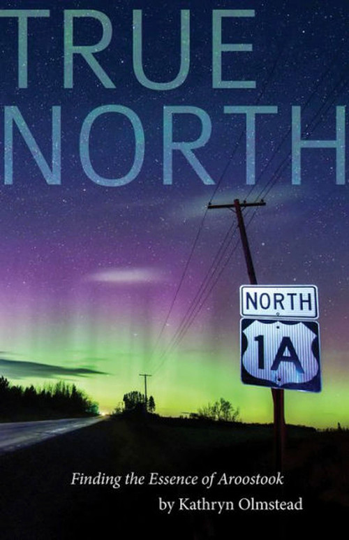True North (Finding the Essence of Aroostook) by Kathryn Olmstead, 9781944762995