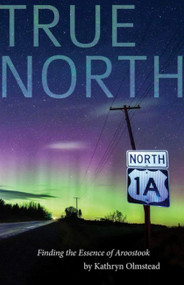 True North (Finding the Essence of Aroostook) by Kathryn Olmstead, 9781944762995