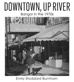 Downtown, Up River (Bangor in the 1970s) by Emily Stoddard Burnham, 9781952143670