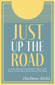Just Up The Road (A Year Discovering People, Places, and What Comes Next in the Pine Tree State) by Chelsea Diehl, 9781952143755